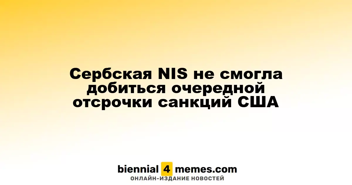 Сербская компания NIS не получила очередную отсрочку от американских санкций