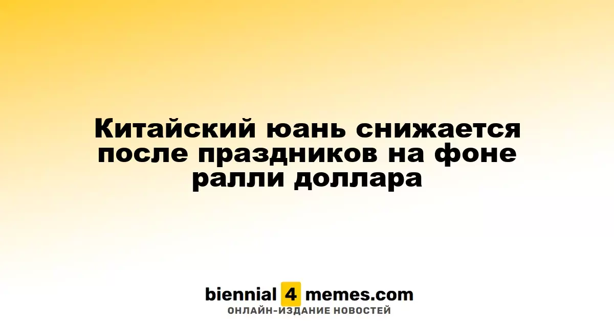 Китайский юань ослабевает после праздников на фоне укрепления доллара
