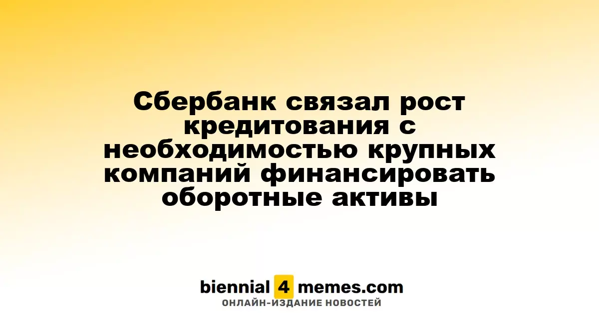 Сбербанк связывает увеличение кредитования с потребностями крупных компаний в финансировании оборотных средств