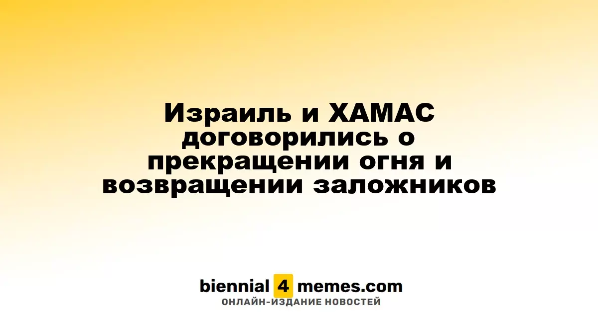 Израиль и ХАМАС достигли соглашения о прекращении боевых действий и освобождении заложников