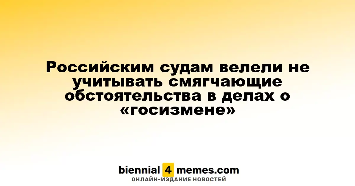 Суды России получили указания не учитывать смягчающие факторы в делах о «госизмене»