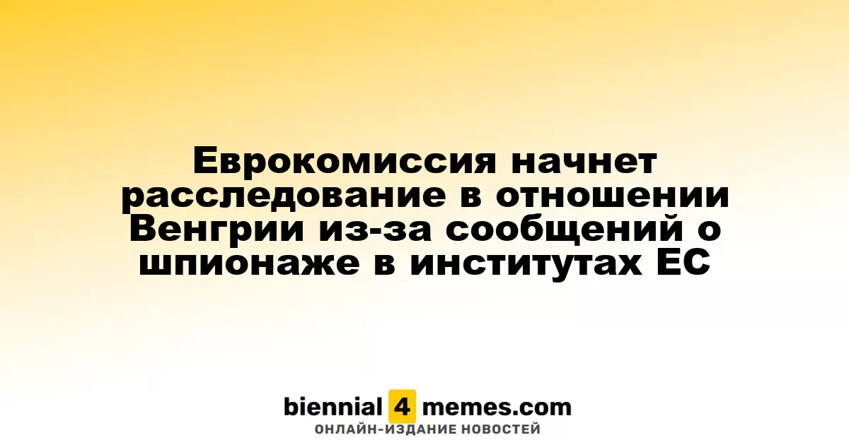 Еврокомиссия инициирует расследование против Венгрии из-за слухов о шпионаже в учреждениях ЕС