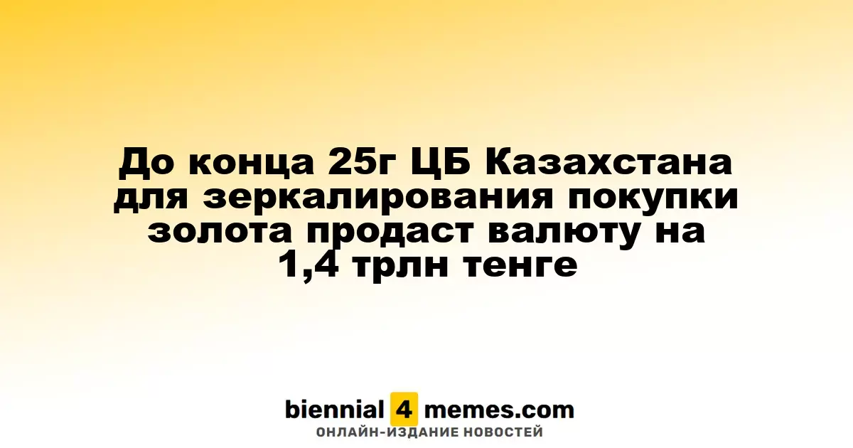 ЦБ Казахстана намерен продать валюту на 1,4 трлн тенге для зеркалирования закупок золота до конца 2025 года