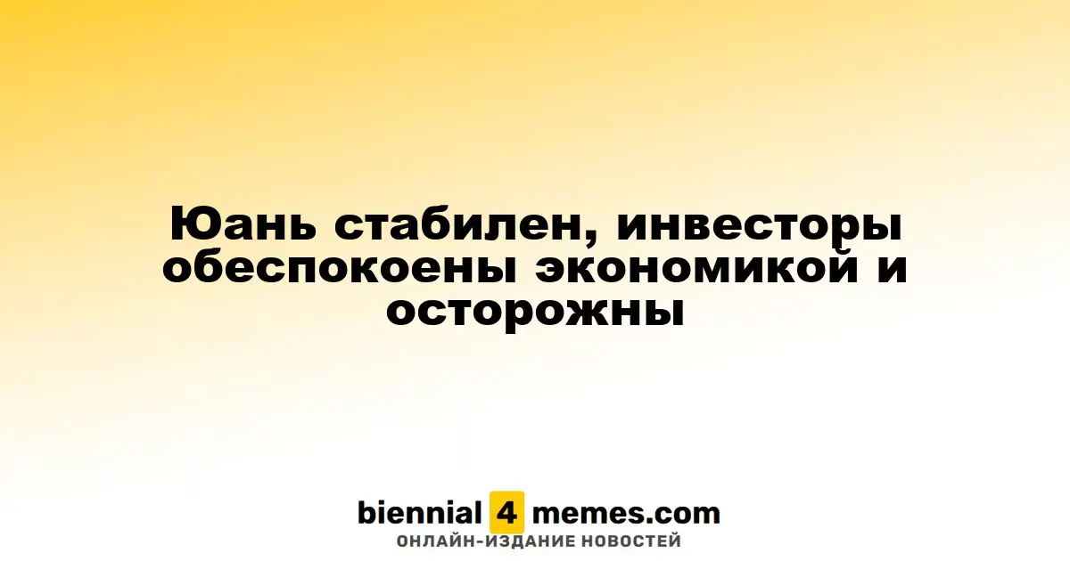Юань остается стабильным, инвесторы проявляют беспокойство по поводу экономики