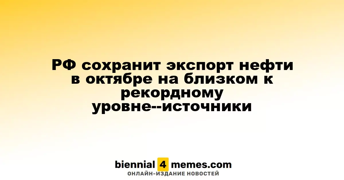 Россия продолжит экспортировать нефть в октябре на уровне, близком к рекорду, согласно источникам