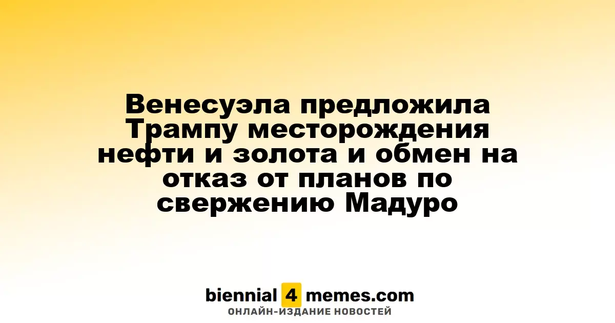 Венесуэла предложила Трампу доли в нефтяных и золотых месторождениях в обмен на отказ от свержения Мадуро