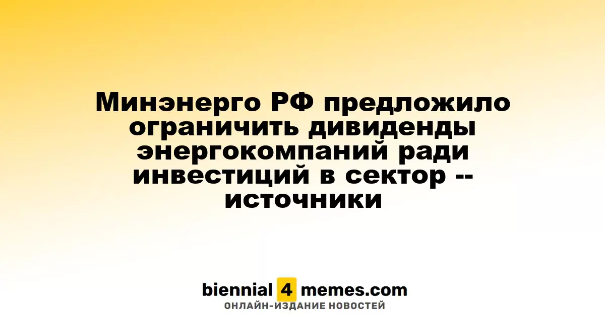 Минэнерго России предложило ограничить дивидендные выплаты энергокомпаний для инвестирования в сектор — источники