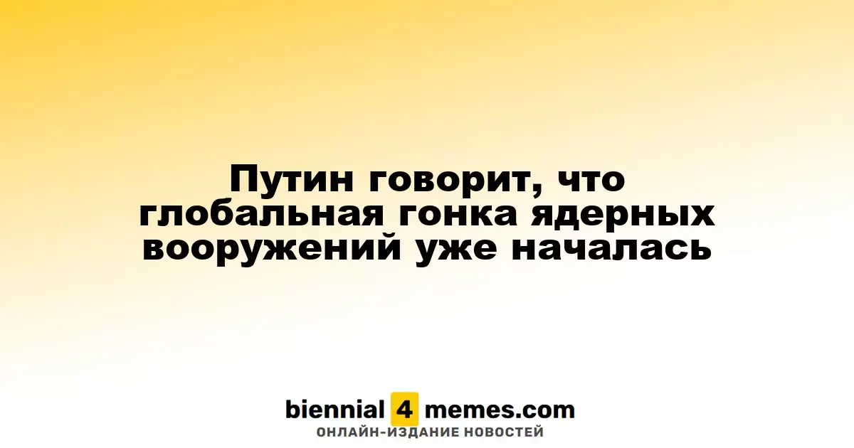Путин говорит, что глобальная гонка ядерных вооружений уже началась