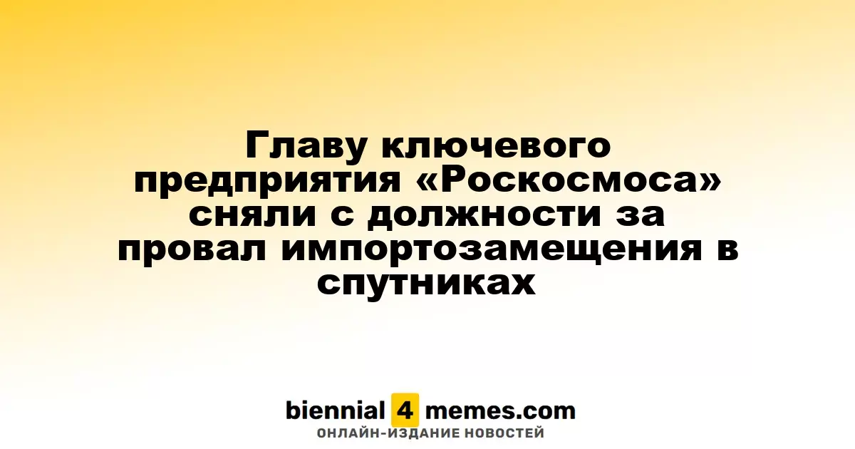 Руководитель ключевого предприятия «Роскосмоса» отстранен от должности из-за неудач в импортозамещении спутников