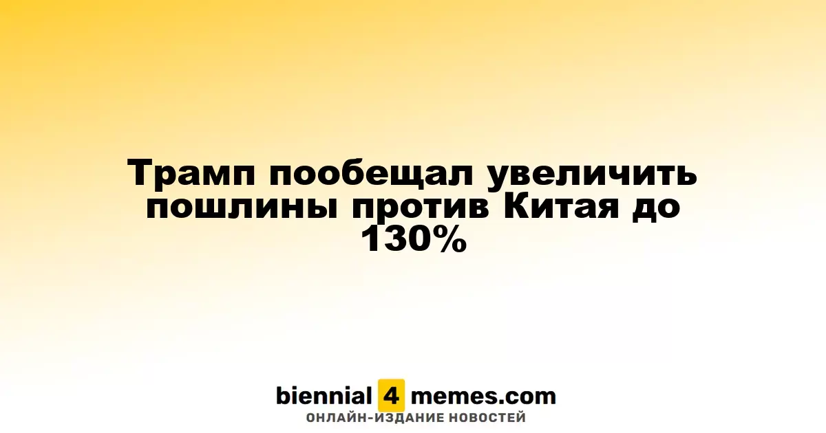 Трамп заявил о планах увеличить тарифы на китайские товары до 130%