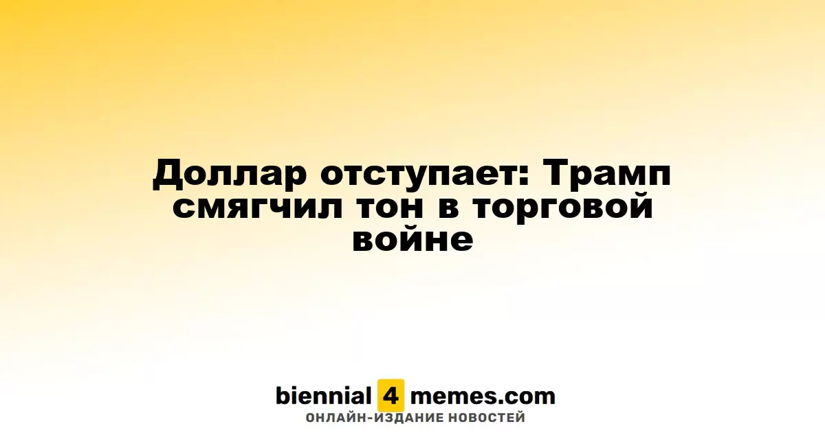 Доллар ослабевает: Трамп смягчил риторику в торговых вопросах