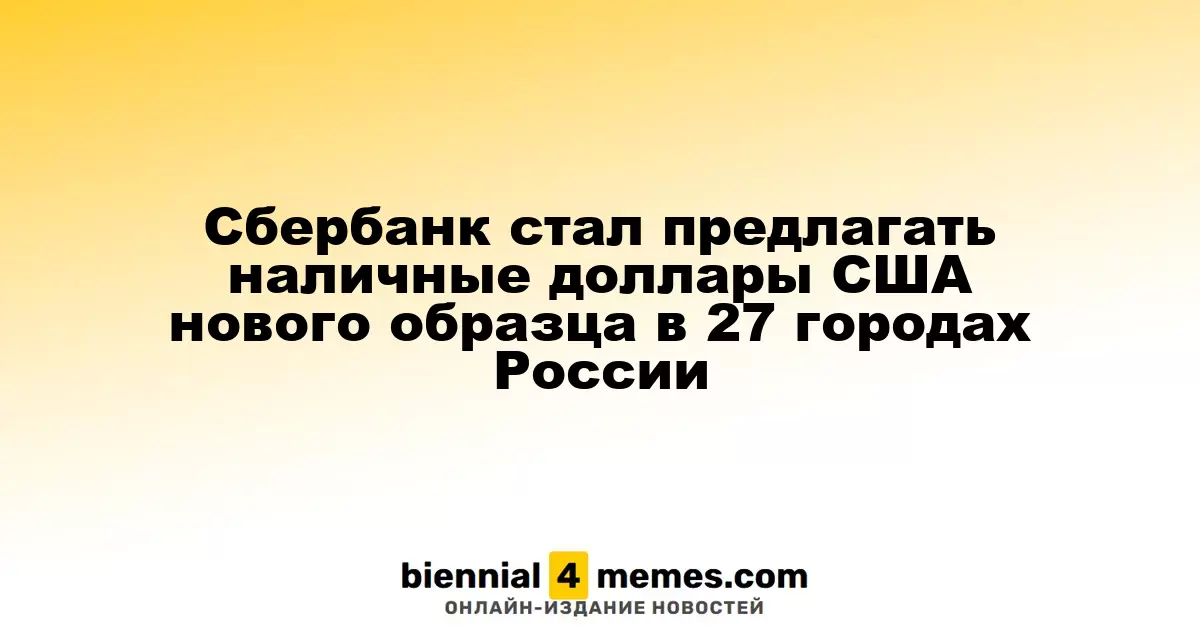 Сбербанк начал предоставлять наличные доллары США нового образца в 27 российских городах
