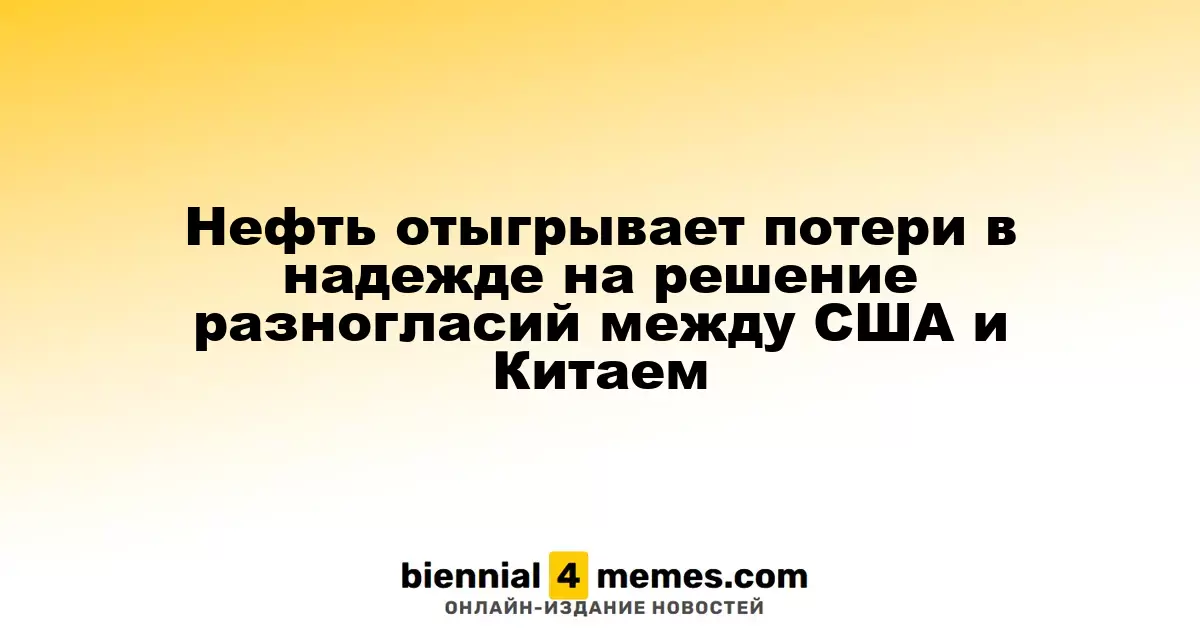 Нефть отыгрывает потери в надежде на решение разногласий между США и Китаем