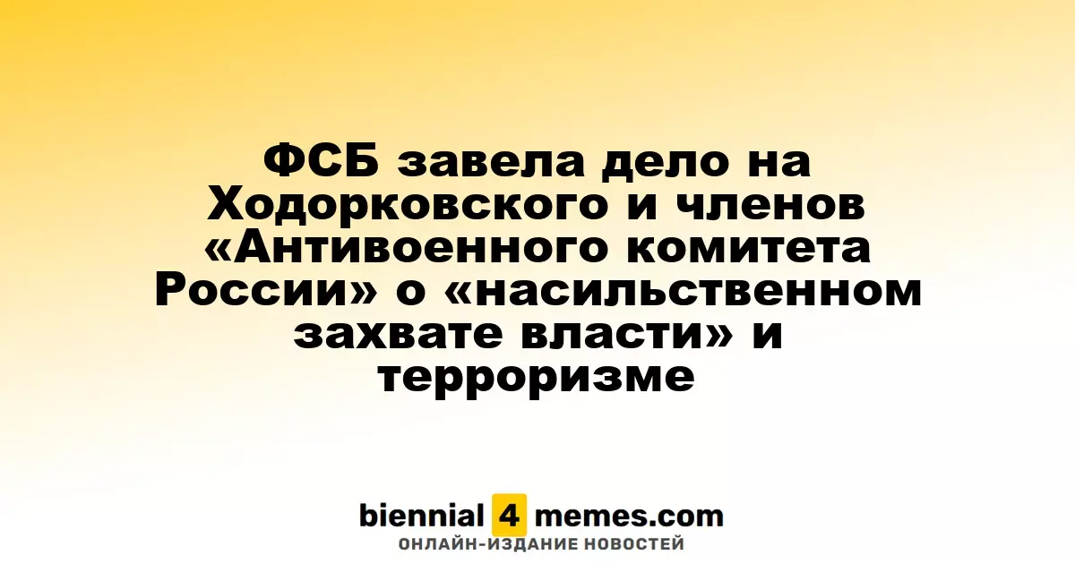 ФСБ инициировала уголовное преследование Ходорковского и участников «Антивоенного комитета России» за «насильственный захват власти» и терроризм