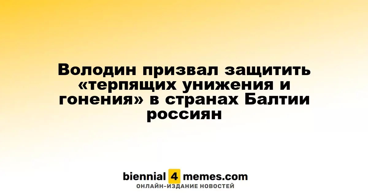 Володин призвал оказывать поддержку россиянам, страдающим от преследований в странах Балтии