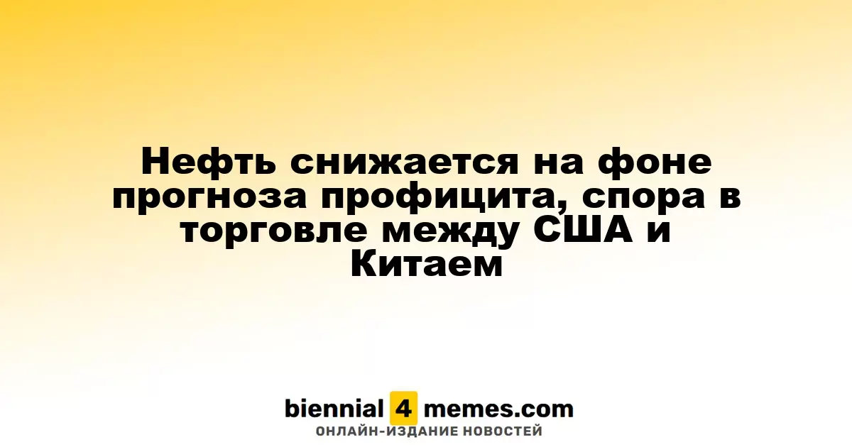 Цены на нефть снижаются из-за прогноза избытка и торгового конфликта между США и Китаем