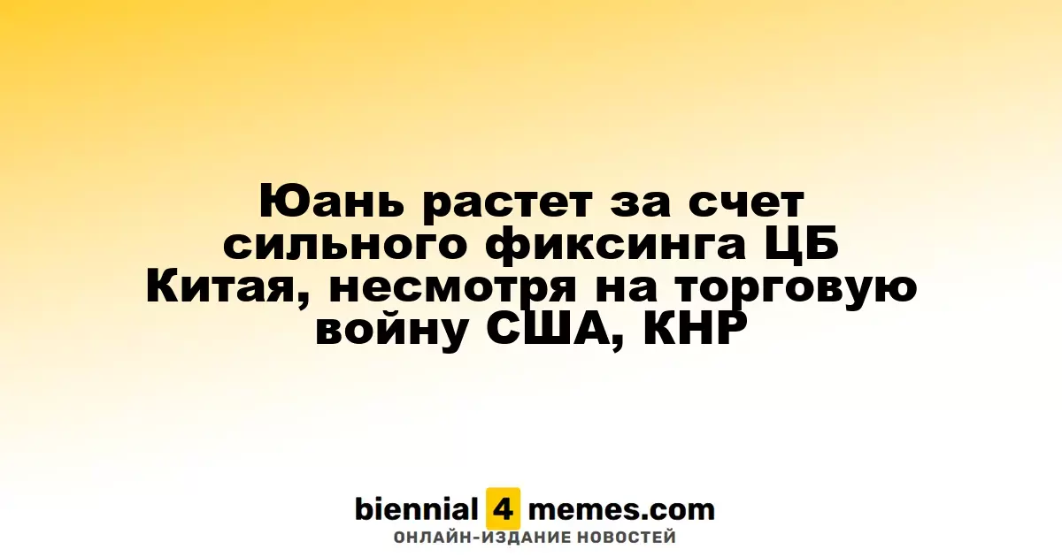 Юань растет за счет сильного фиксинга ЦБ Китая, несмотря на торговую войну США, КНР