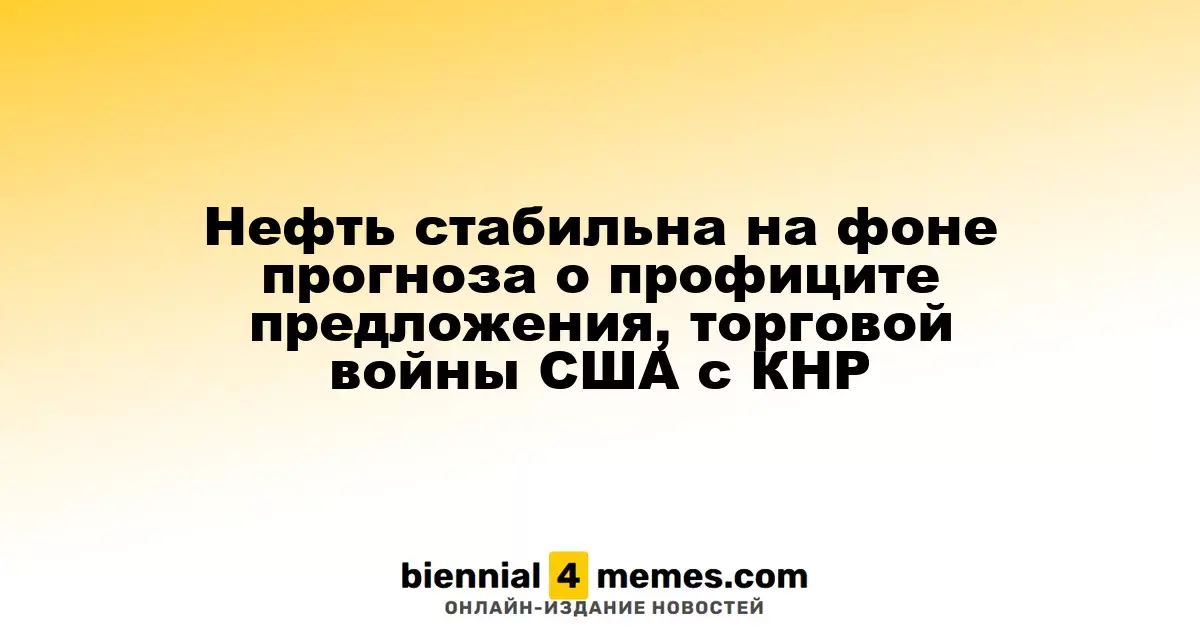 Цены на нефть остаются неизменными на фоне прогноза избыточного предложения и торговых разногласий между США и Китаем