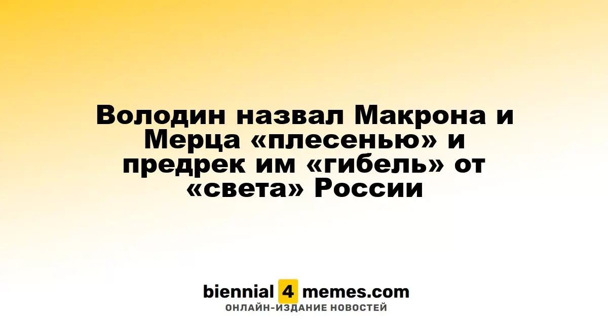 Володин охарактеризовал Макрона и Мерца как «гниль» и предсказал их «падение» под воздействием «света» России