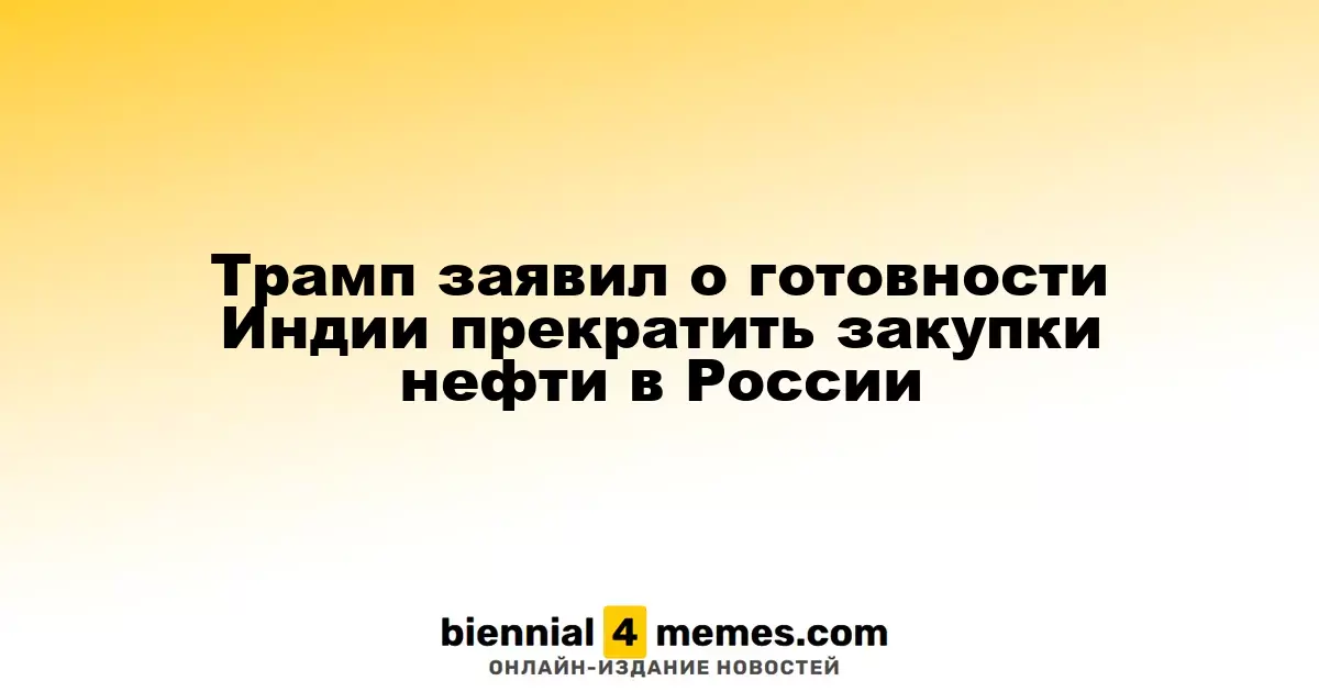 Трамп сообщил о готовности Индии прекратить импорт нефти из России