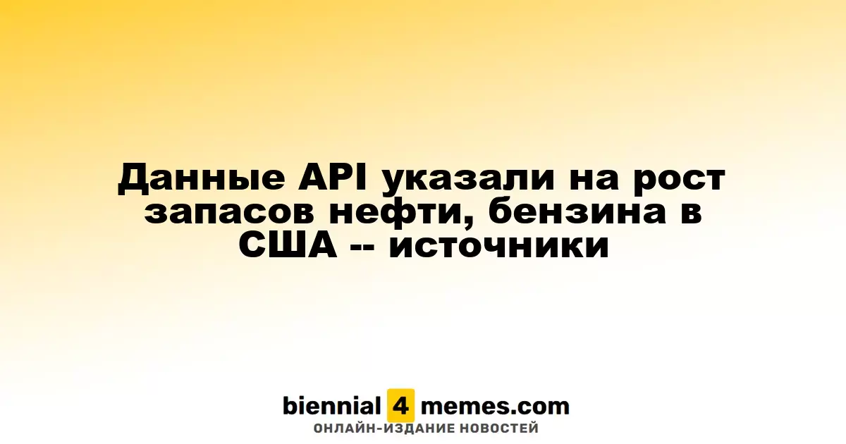 API сообщает о росте запасов нефти и бензина в США, согласно источникам