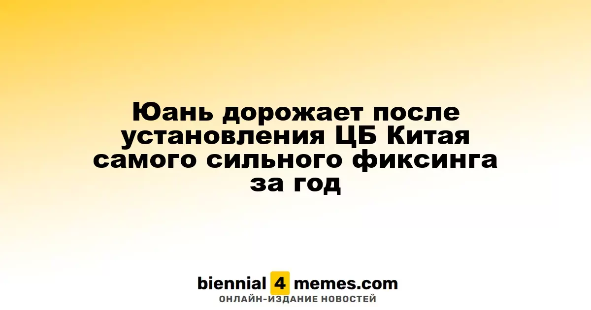 Юань дорожает после установления ЦБ Китая самого сильного фиксинга за год
