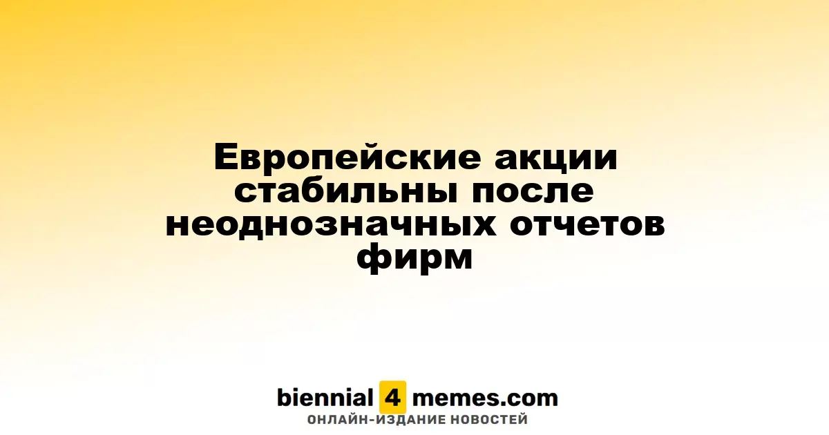 Стабильность европейских фондовых рынков после смешанных отчетов компаний