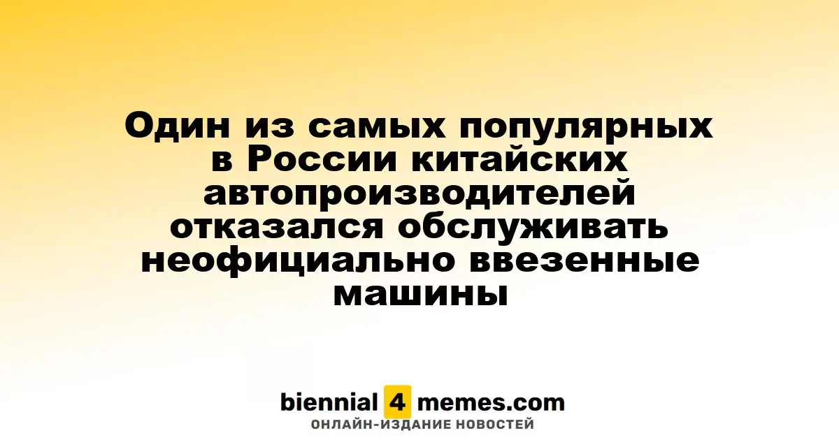 Один из самых популярных в России китайских автопроизводителей отказался обслуживать неофициально ввезенные машины