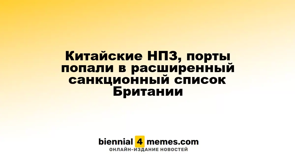Британия расширила санкции, включив китайские НПЗ и порты