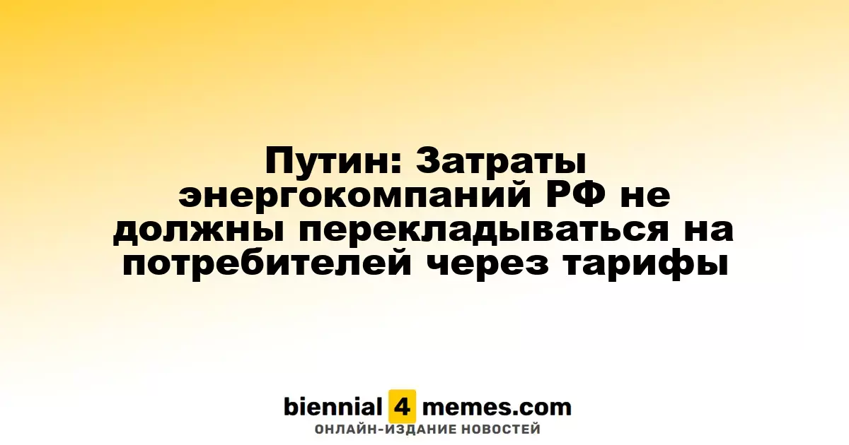 Путин: Расходы энергетических компаний России не должны ложиться на плечи потребителей через тарифы