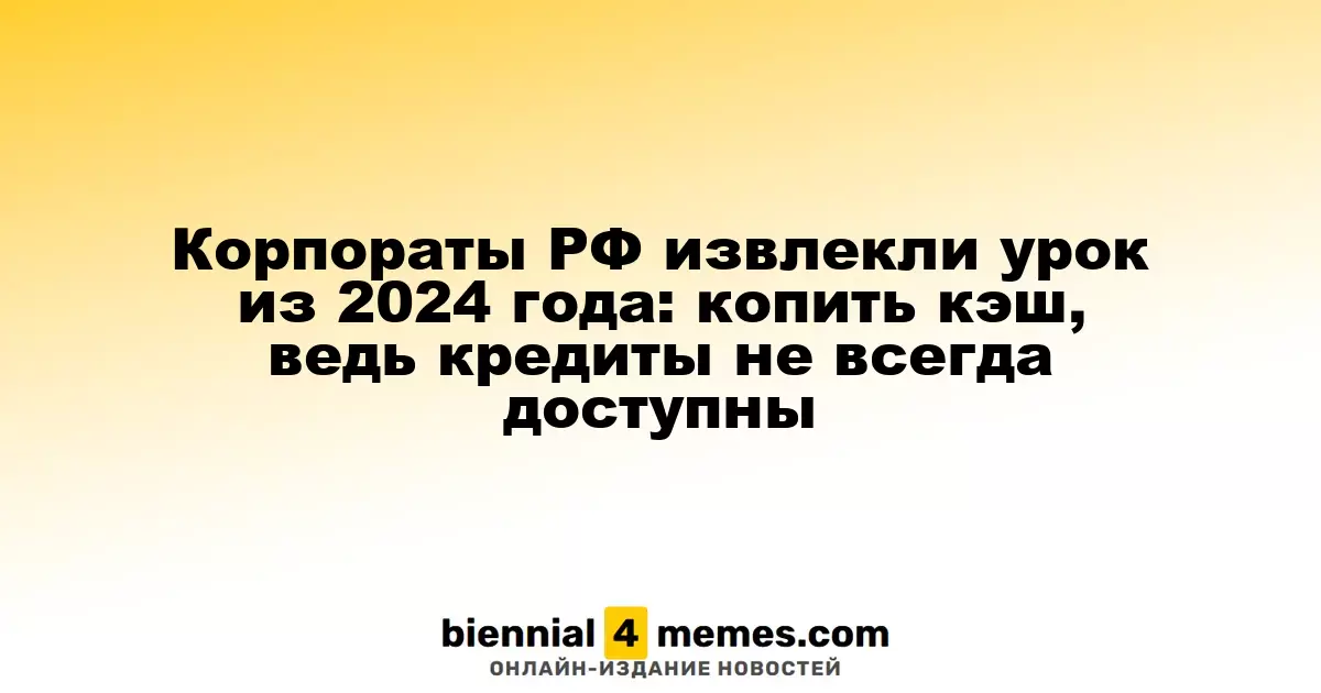 Корпораты РФ извлекли урок из 2024 года: копить кэш, ведь кредиты не всегда доступны