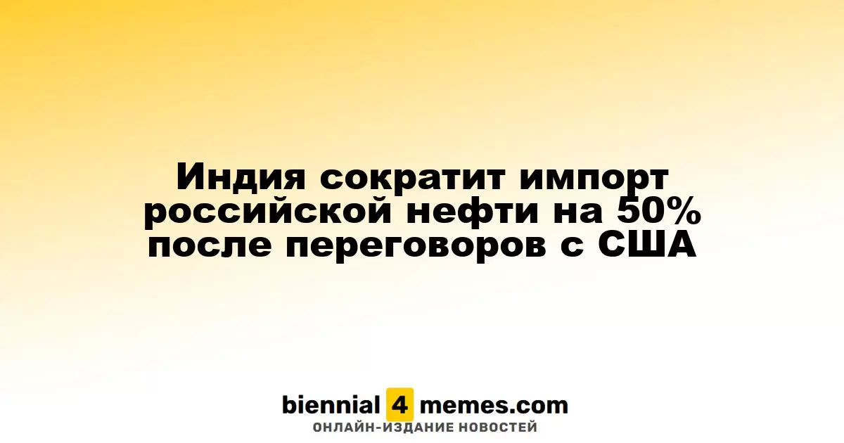 Индия уменьшит объем импорта российской нефти на 50% после переговоров с США