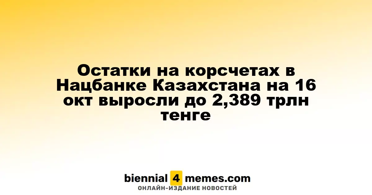Остатки на корсчетах в Нацбанке Казахстана на 16 окт выросли до 2,389 трлн тенге