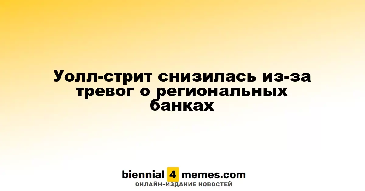 Уолл-стрит упала на фоне опасений по поводу региональных банков
