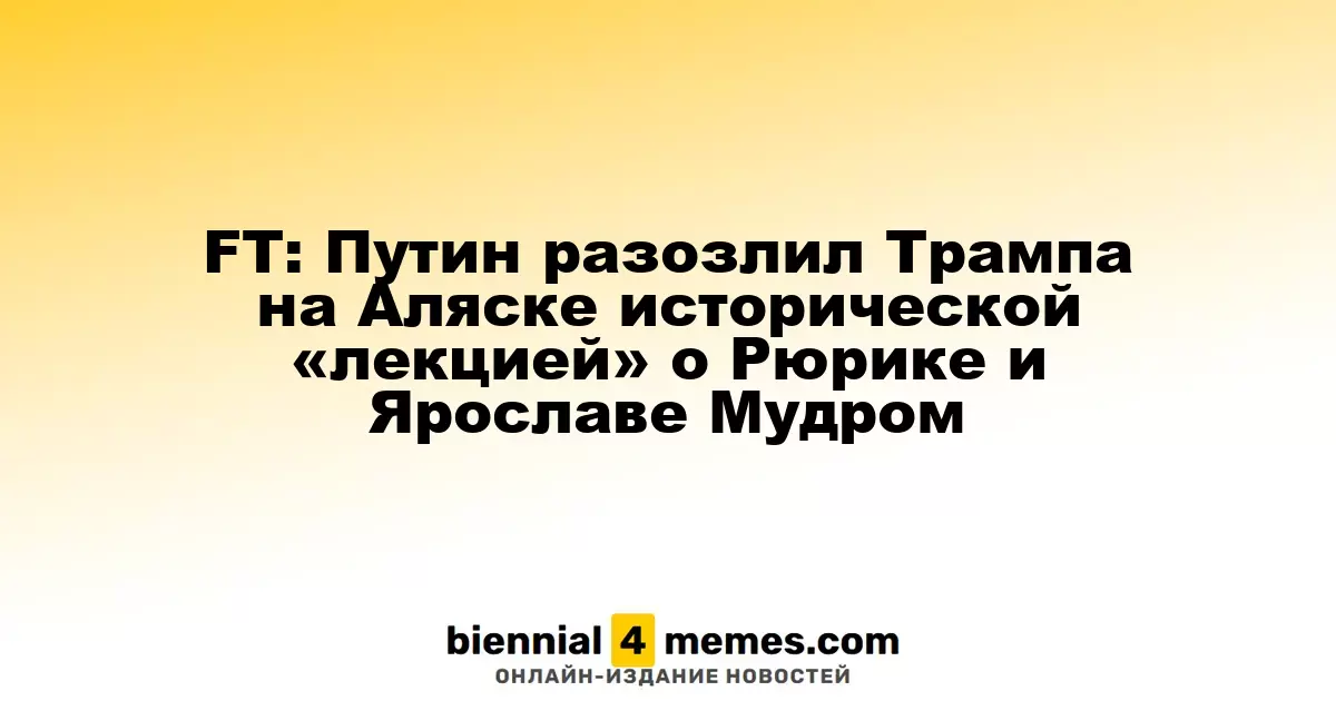 FT: Путин разозлил Трампа на Аляске исторической «лекцией» о Рюрике и Ярославе Мудром