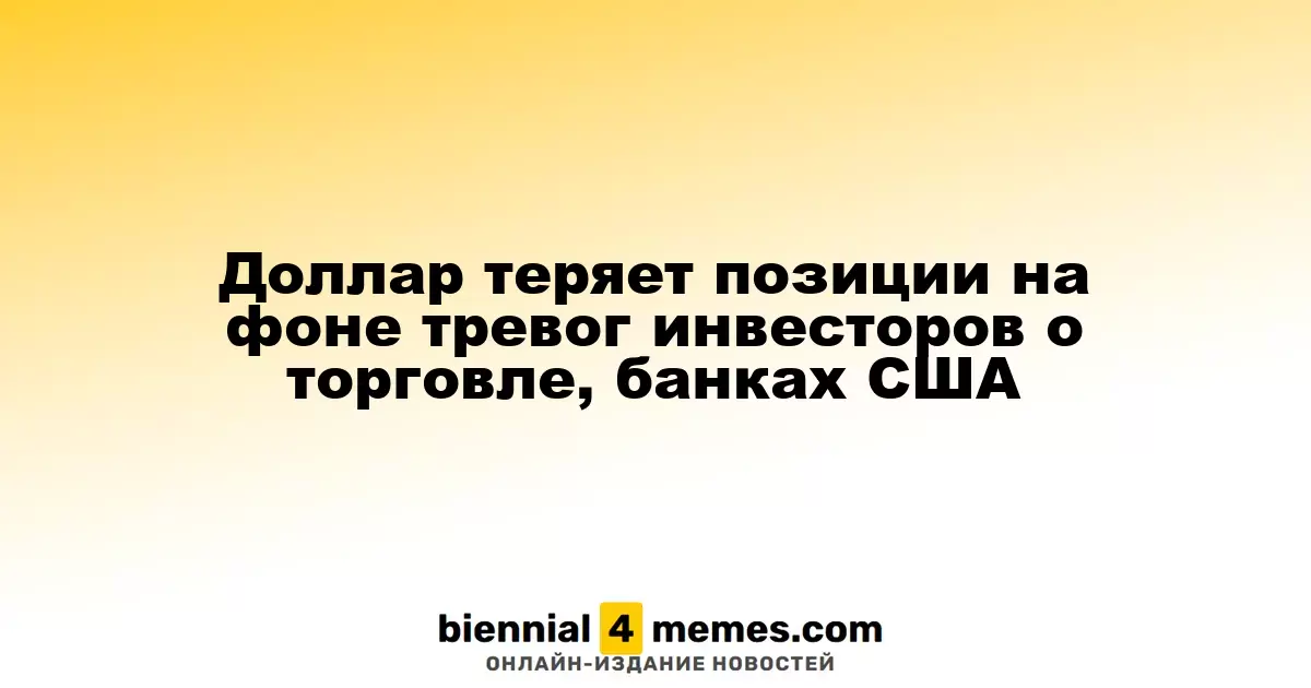 Доллар ослабляет позиции на фоне беспокойств инвесторов о торговых и банковских вопросах в США