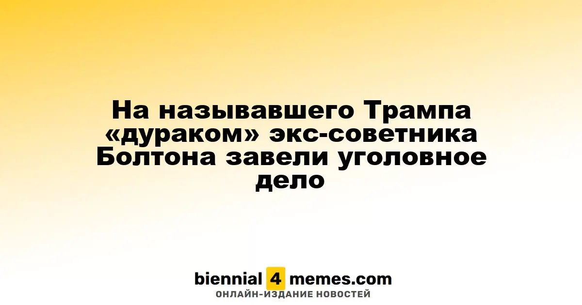 Уголовное дело против экс-советника Трампа Болтона, назвавшего его «глупцом»
