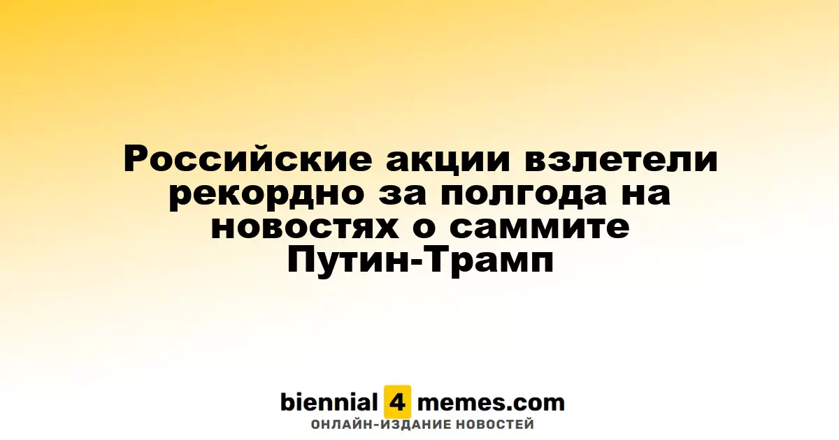 Российский фондовый рынок показал рекордный рост за полгода после новостей о встрече Путина и Трампа