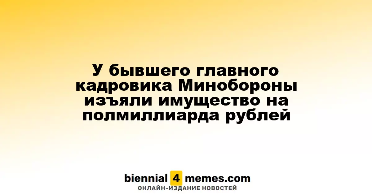 У экс-главного кадровика Минобороны конфисковано имущество на сумму 500 миллионов рублей