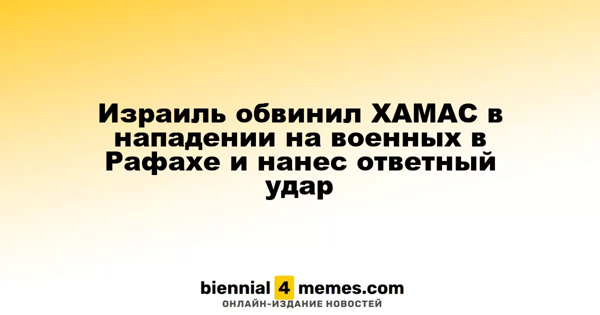 Израиль обвинил ХАМАС в атаке на своих солдат в Рафахе и ответил ударами по Газе