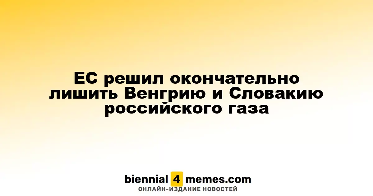 ЕС решил окончательно лишить Венгрию и Словакию российского газа