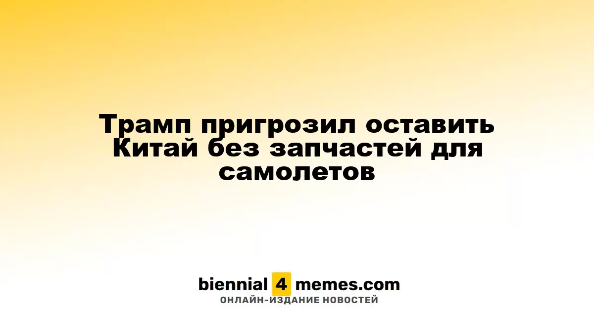Трамп угрожает остановить поставки авиационных запчастей в Китай