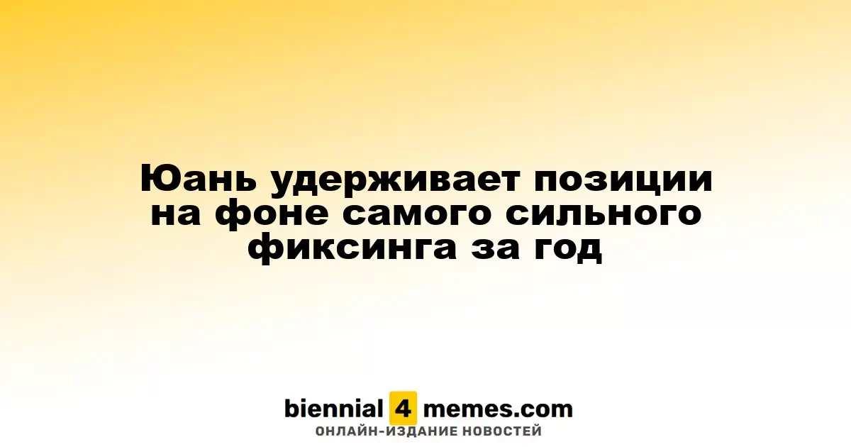 Юань удерживает позиции на фоне самого сильного фиксинга за год