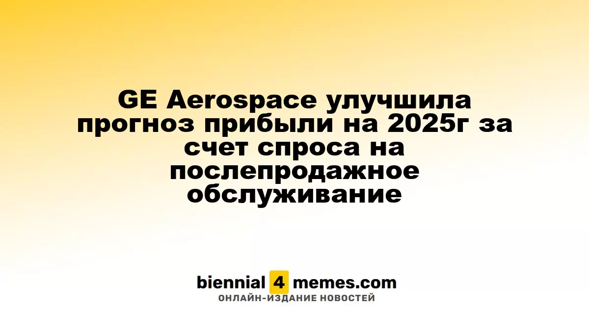 GE Aerospace пересмотрела прогноз прибыли на 2025 год в связи с высоким спросом на послепродажное обслуживание