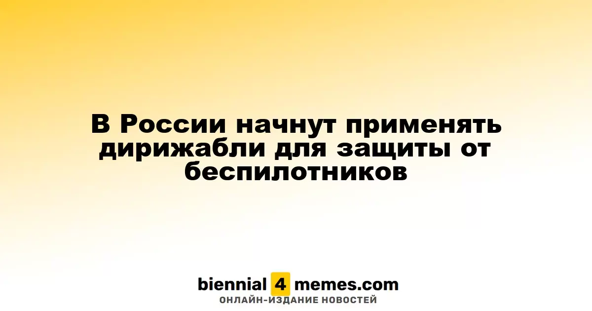В России начнется использование дирижаблей для защиты от дронов