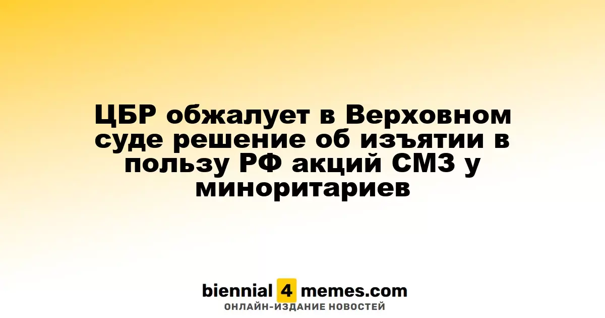 ЦБР обжалует в Верховном суде решение об изъятии в пользу РФ акций СМЗ у миноритариев