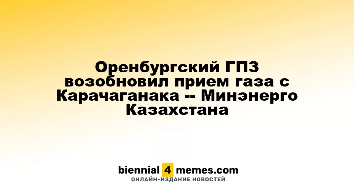 Оренбургский газоперерабатывающий завод вновь начал прием газа с Карачаганакского месторождения - Министерство энергетики Казахстана