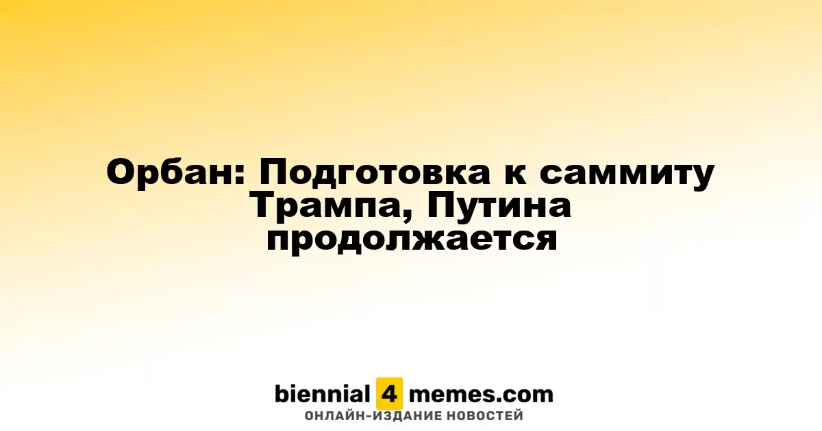 Орбан: Подготовка к встрече Трампа и Путина продолжается
