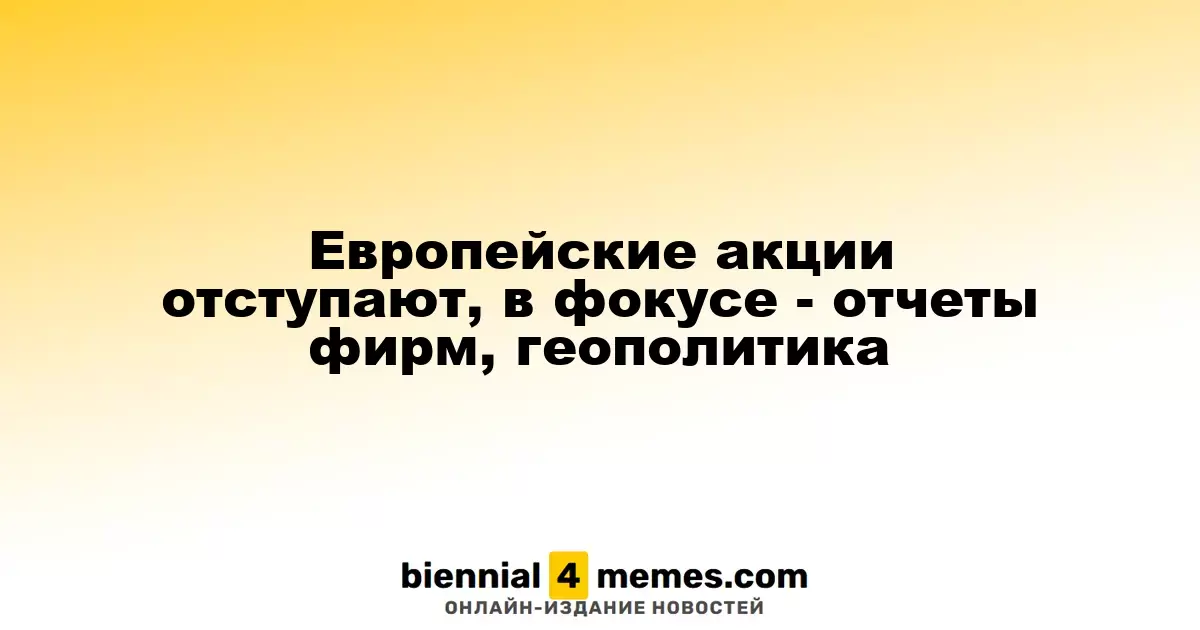 Европейские фондовые рынки снижаются, внимание на корпоративные отчеты и геополитические риски