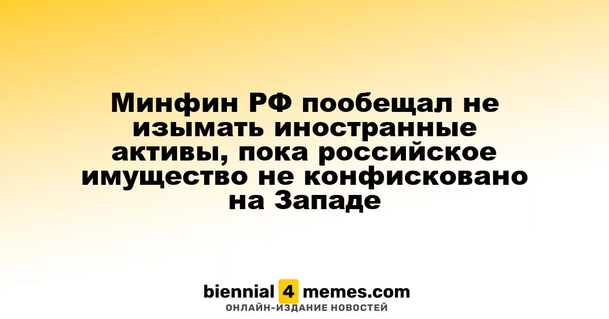 Минфин РФ заявил, что не будет изымать иностранные активы, пока российские не будут конфискованы за границей